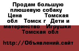 Продам большую плюшевую собаку › Цена ­ 1 500 - Томская обл., Томск г. Дети и материнство » Игрушки   . Томская обл.